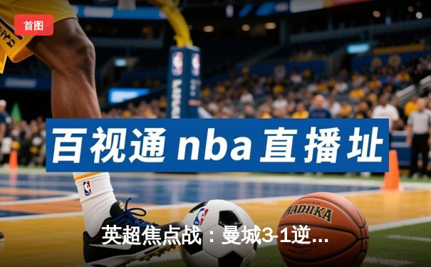 英超焦点战：曼城3-1逆转曼联，哈兰德双响锁定胜局