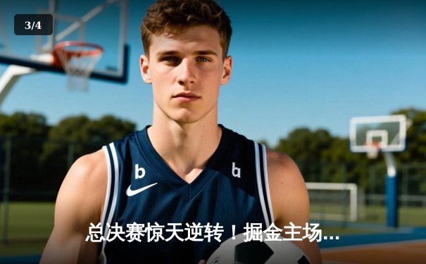 总决赛惊天逆转！掘金主场加时险胜热火，约基奇三双定江山 - 3